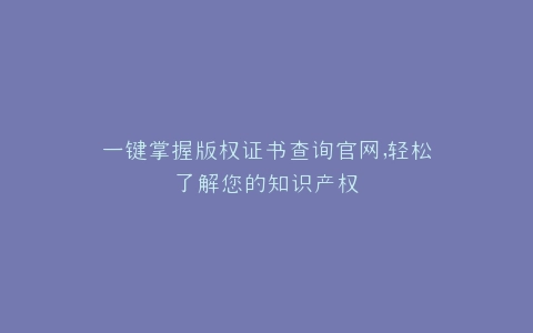 一键掌握版权证书查询官网,轻松了解您的知识产权
