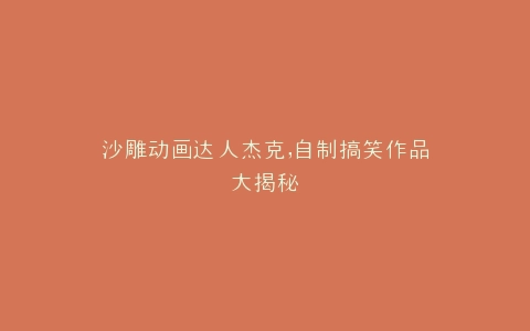 沙雕动画达人杰克,自制搞笑作品大揭秘
