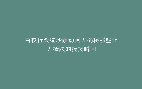 白夜行改编沙雕动画大揭秘那些让人捧腹的搞笑瞬间