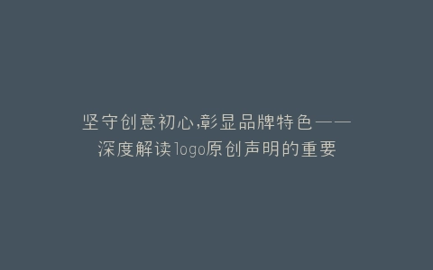 坚守创意初心,彰显品牌特色——深度解读logo原创声明的重要性