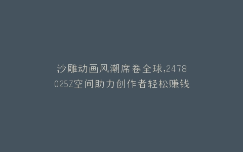 沙雕动画风潮席卷全球,2478025Z空间助力创作者轻松赚钱
