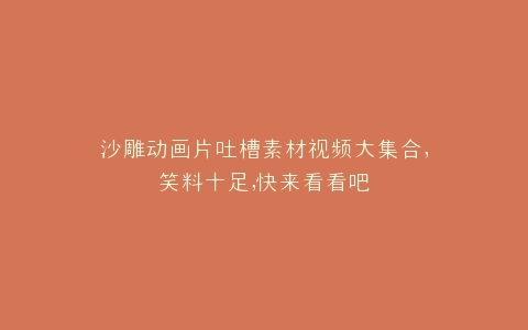 沙雕动画片吐槽素材视频大集合,笑料十足,快来看看吧
