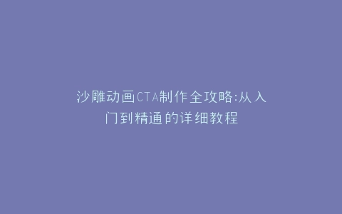 沙雕动画CTA制作全攻略从入门到精通的详细教程