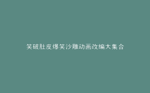 笑破肚皮爆笑沙雕动画改编大集合