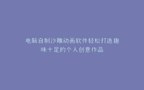 电脑自制沙雕动画软件轻松打造趣味十足的个人创意作品