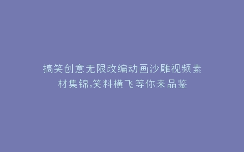 搞笑创意无限改编动画沙雕视频素材集锦,笑料横飞等你来品鉴