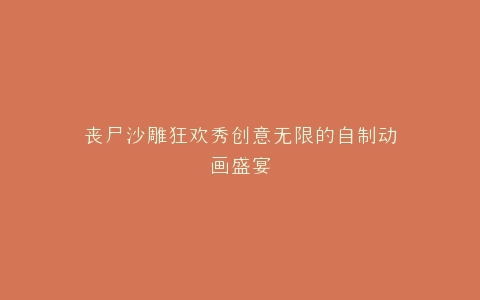 丧尸沙雕狂欢秀创意无限的自制动画盛宴