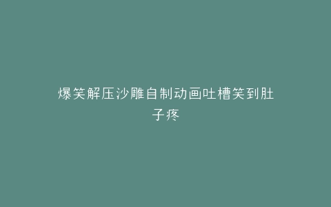 爆笑解压沙雕自制动画吐槽笑到肚子疼