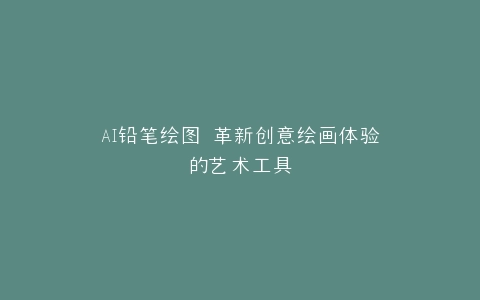 AI铅笔绘图 革新创意绘画体验的艺术工具