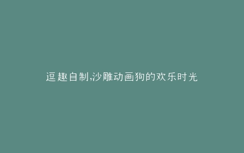 逗趣自制,沙雕动画狗的欢乐时光