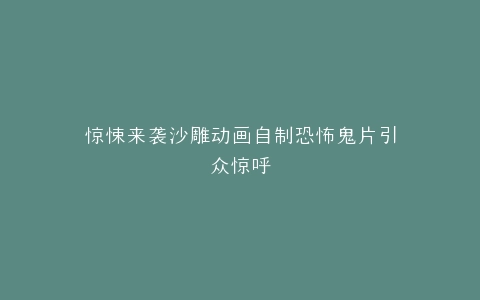 惊悚来袭沙雕动画自制恐怖鬼片引众惊呼