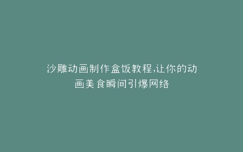 沙雕动画制作盒饭教程,让你的动画美食瞬间引爆网络