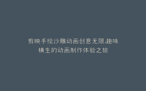 剪映手绘沙雕动画创意无限,趣味横生的动画制作体验之旅