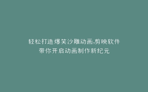 轻松打造爆笑沙雕动画,剪映软件带你开启动画制作新纪元