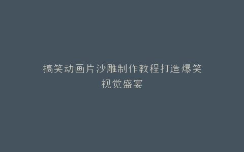 搞笑动画片沙雕制作教程打造爆笑视觉盛宴
