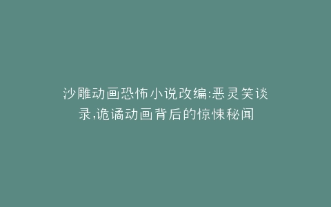 沙雕动画恐怖小说改编恶灵笑谈录,诡谲动画背后的惊悚秘闻