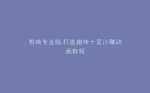 剪映专业版,打造趣味十足沙雕动画教程