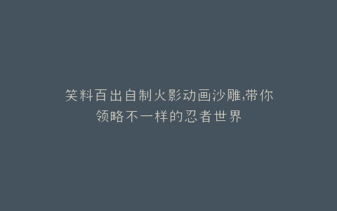笑料百出自制火影动画沙雕,带你领略不一样的忍者世界