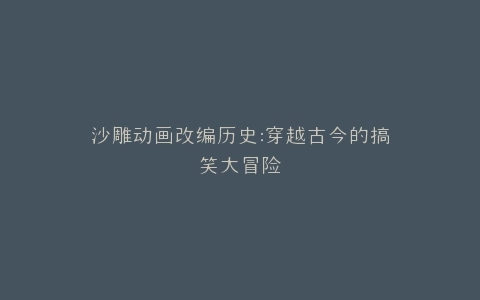 沙雕动画改编历史穿越古今的搞笑大冒险