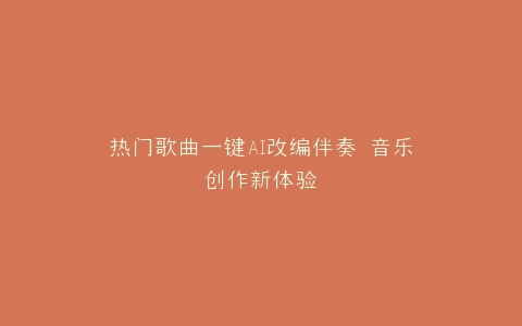 热门歌曲一键AI改编伴奏 音乐创作新体验