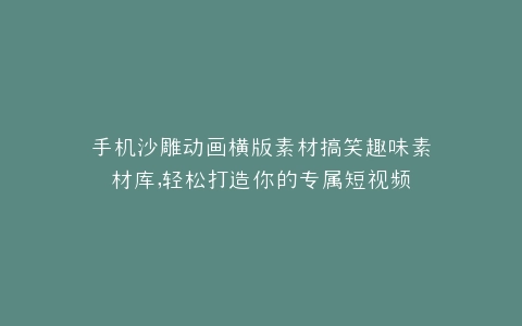 手机沙雕动画横版素材搞笑趣味素材库,轻松打造你的专属短视频