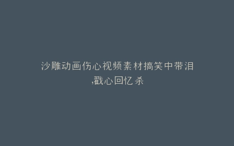 沙雕动画伤心视频素材搞笑中带泪,戳心回忆杀