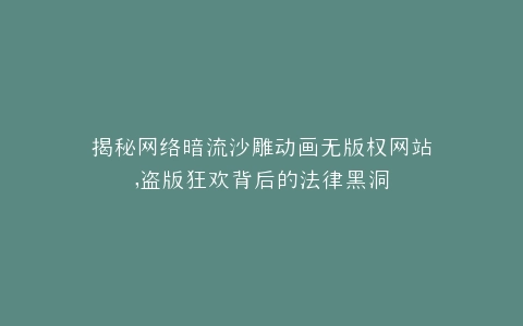 揭秘网络暗流沙雕动画无版权网站,盗版狂欢背后的法律黑洞
