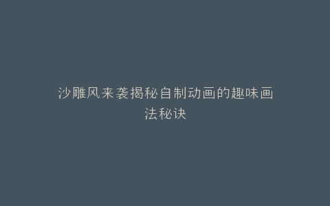 沙雕风来袭揭秘自制动画的趣味画法秘诀