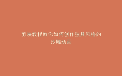 剪映教程教你如何创作独具风格的沙雕动画