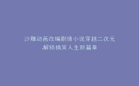 沙雕动画改编剧情小说穿越二次元,解锁搞笑人生新篇章