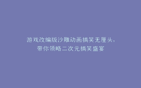 游戏改编版沙雕动画搞笑无厘头,带你领略二次元搞笑盛宴