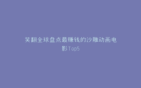 笑翻全球盘点最赚钱的沙雕动画电影Top5