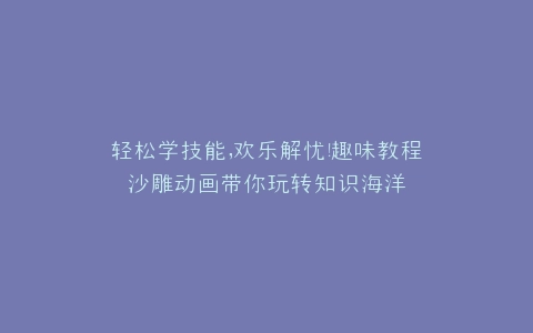 轻松学技能,欢乐解忧趣味教程沙雕动画带你玩转知识海洋