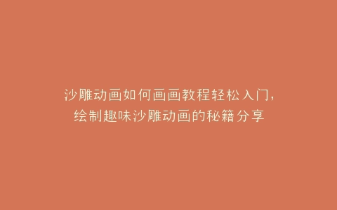 沙雕动画如何画画教程轻松入门,绘制趣味沙雕动画的秘籍分享