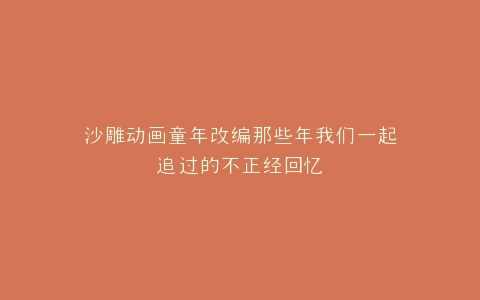 沙雕动画童年改编那些年我们一起追过的不正经回忆