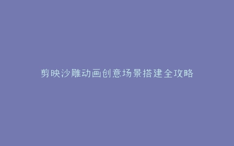 剪映沙雕动画创意场景搭建全攻略