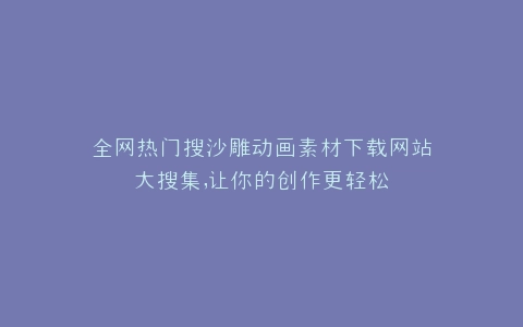 全网热门搜沙雕动画素材下载网站大搜集,让你的创作更轻松