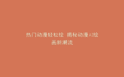 热门动漫轻松绘 揭秘动漫AI绘画新潮流