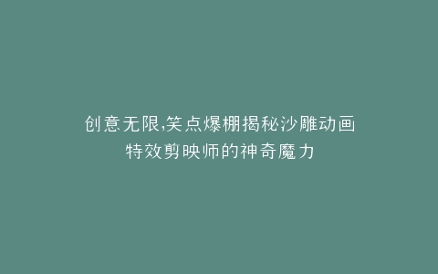 创意无限,笑点爆棚揭秘沙雕动画特效剪映师的神奇魔力