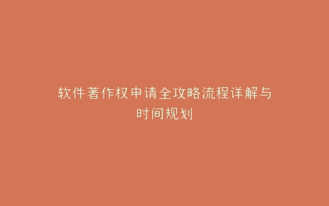 软件著作权申请全攻略流程详解与时间规划