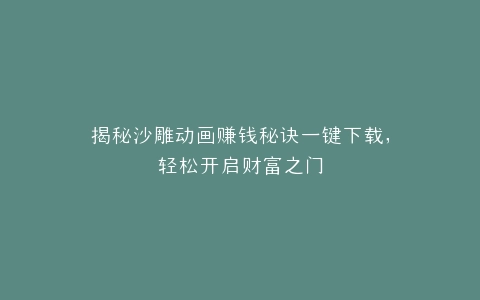 揭秘沙雕动画赚钱秘诀一键下载,轻松开启财富之门