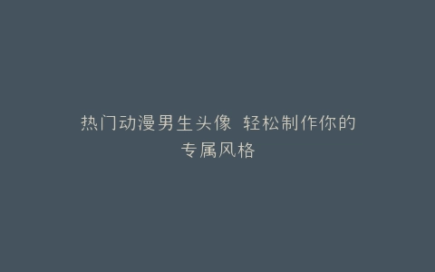 热门动漫男生头像 轻松制作你的专属风格