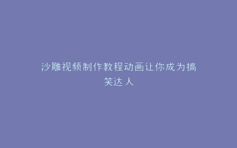 沙雕视频制作教程动画让你成为搞笑达人