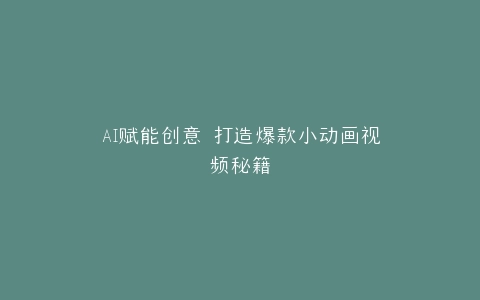 AI赋能创意 打造爆款小动画视频秘籍