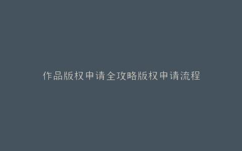 作品版权申请全攻略版权申请流程