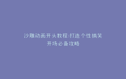 沙雕动画开头教程打造个性搞笑开场必备攻略