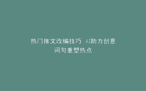 热门推文改编技巧 AI助力创意词句重塑热点