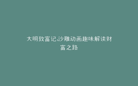 大明致富记,沙雕动画趣味解读财富之路