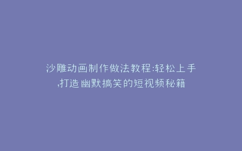 沙雕动画制作做法教程打造幽默搞笑的短视频秘籍