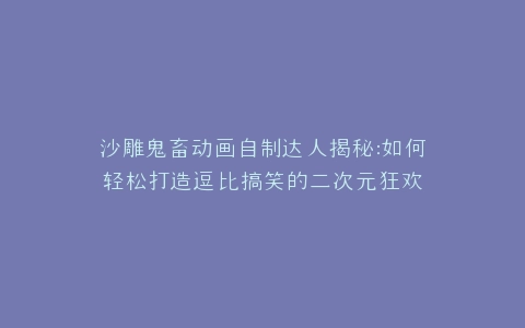 沙雕鬼畜动画自制达人揭秘如何轻松打造逗比搞笑的二次元狂欢